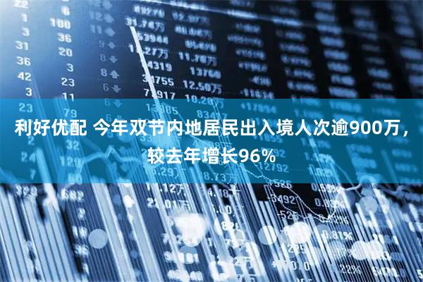 利好优配 今年双节内地居民出入境人次逾900万，较去年增长96%