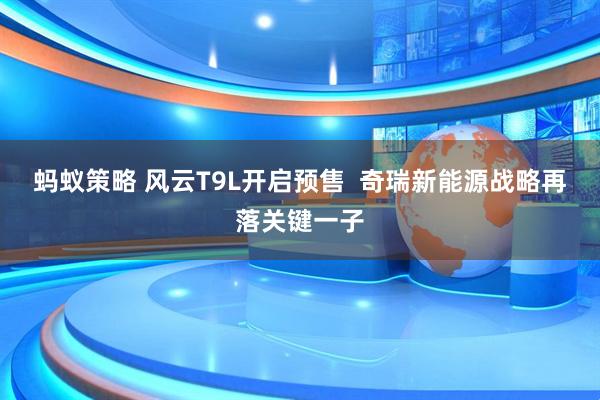 蚂蚁策略 风云T9L开启预售  奇瑞新能源战略再落关键一子