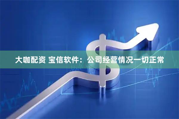 大咖配资 宝信软件：公司经营情况一切正常