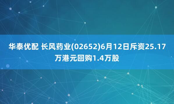 华泰优配 长风药业(02652)6月12日斥资25.17万港元回购1.4万股