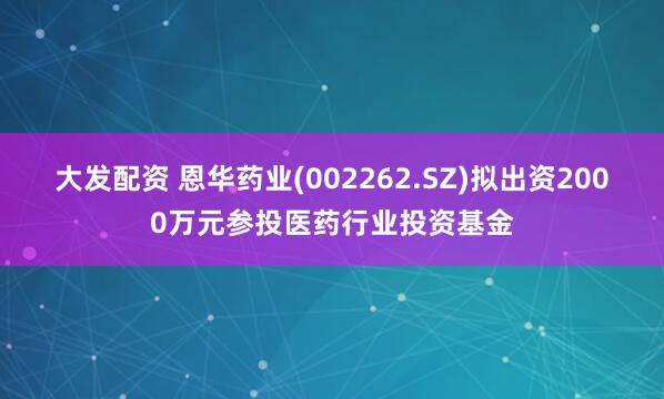 大发配资 恩华药业(002262.SZ)拟出资2000万元参投医药行业投资基金