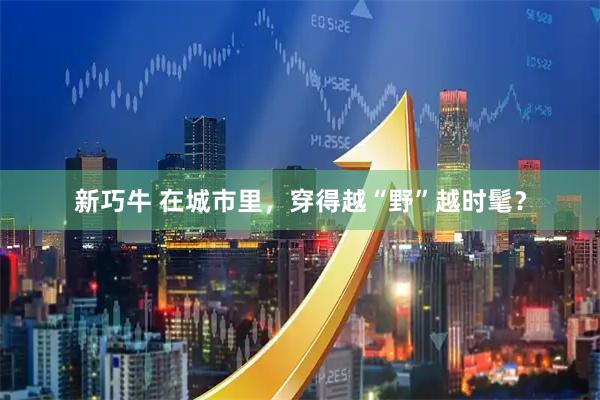 新巧牛 在城市里，穿得越“野”越时髦？